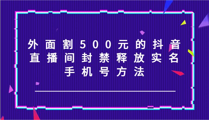 外面割500元的抖音直播间封禁释放实名/手机号方法！-创博项目库