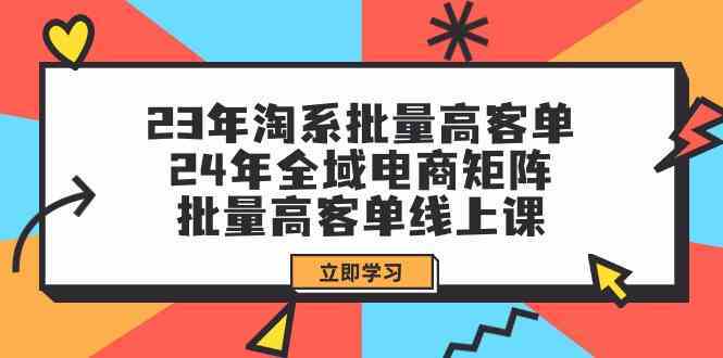 23年淘系批量高客单+24年全域电商矩阵，批量高客单线上课（更新）-创博项目库