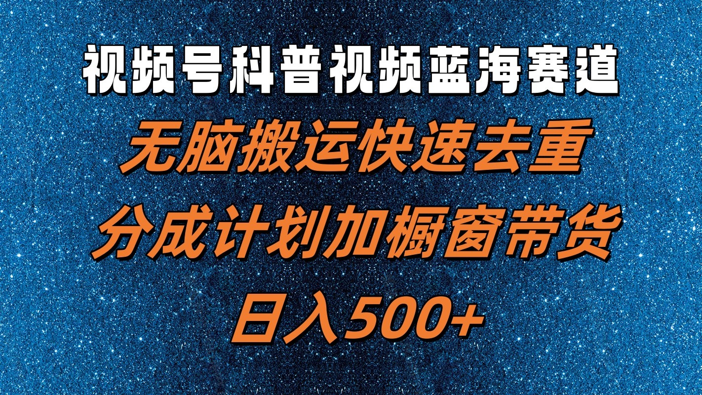 视频号科普视频蓝海赛道，无脑搬运快速去重，分成计划加橱窗带货，日入500+-创博项目库