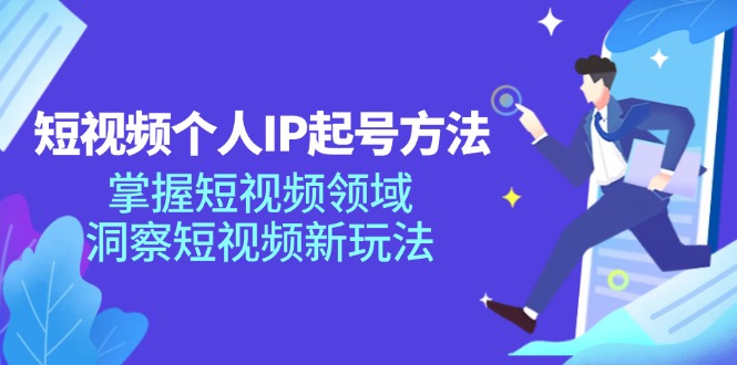 短视频个人IP起号方法，掌握短视频领域，洞察短视频新玩法（68节完整）-创博项目库