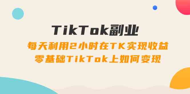 TikTok副业课：每天利用2小时在TK实现收益，零基础TikTok上如何变现（34节）-创博项目库