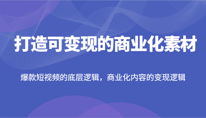 打造可变现的商业化素材，爆款短视频的底层逻辑，商业化内容的变现逻辑-创博项目库