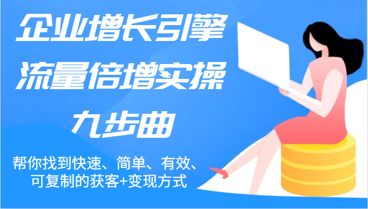 企业增长引擎流量倍增实操九步曲，帮你找到快速、简单、有效、可复制的获客+变现方式-创博项目库