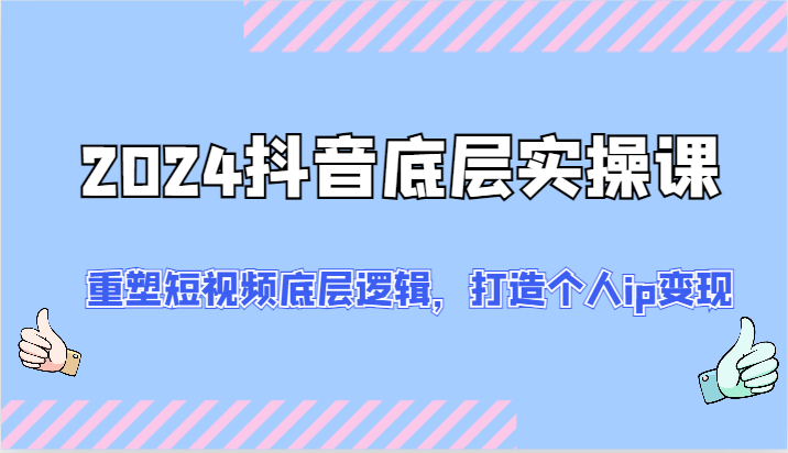 2024抖音底层实操课：重塑短视频底层逻辑，打造个人ip变现（52节）-创博项目库