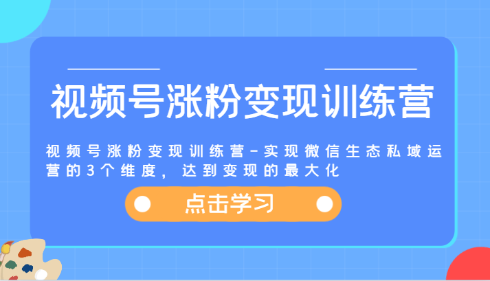 视频号涨粉变现训练营-实现微信生态私域运营的3个维度，达到变现的最大化-创博项目库