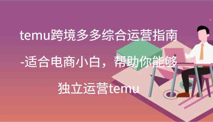 temu跨境多多综合运营指南-适合电商小白，帮助你能够独立运营temu(44节)-创博项目库