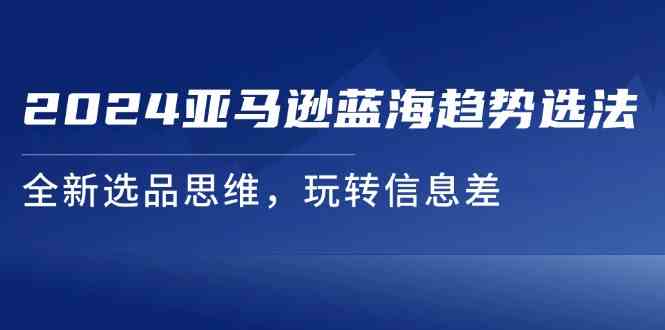 2024亚马逊蓝海趋势选法，全新选品思维，玩转信息差-创博项目库