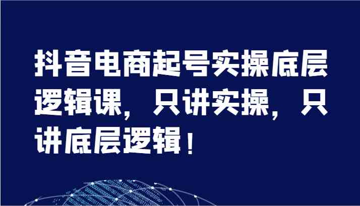 抖音电商起号实操底层逻辑课，只讲实操，只讲底层逻辑！（7节）-创博项目库