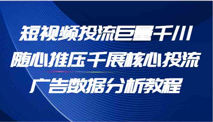 短视频投流巨量千川随心推压千展核心投流广告数据分析教程（65节）-创博项目库