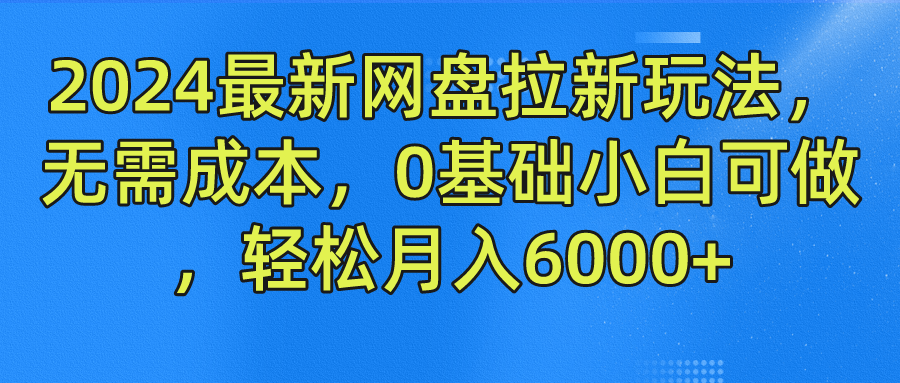 2024最新网盘拉新玩法，无需成本，0基础小白可做，轻松月入6000+-创博项目库