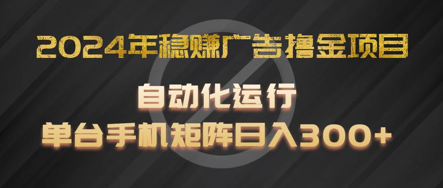 2024年稳赚广告撸金项目，全程自动化运行，单台手机就可以矩阵操作，日入300+-创博项目库