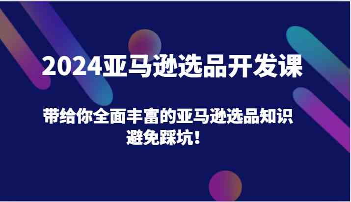 2024亚马逊选品开发课，带给你全面丰富的亚马逊选品知识，避免踩坑！-创博项目库