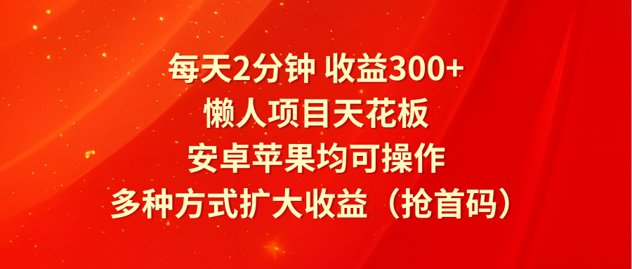 每天2分钟收益300+，懒人项目天花板，安卓苹果均可操作，多种方式扩大收益（抢首码）-创博项目库