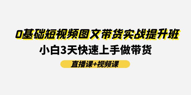 0基础短视频图文带货实战提升班，小白3天快速上手做带货(直播课+视频课)-创博项目库