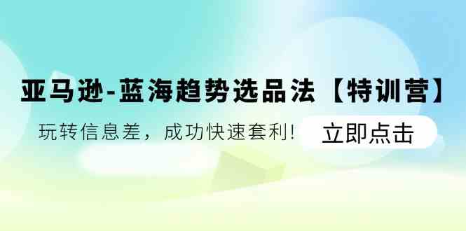 亚马逊蓝海趋势选品法【特训营】：玩转信息差，成功快速套利-创博项目库