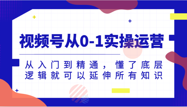 视频号从0-1实操运营，从入门到精通，懂了底层逻辑就可以延伸所有知识（更新2024.7）-创博项目库