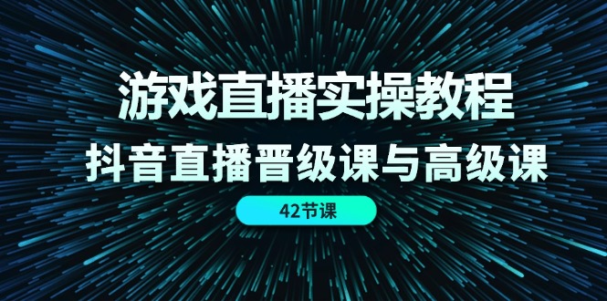 游戏直播实操教程，抖音直播晋级课与高级课（42节）-创博项目库