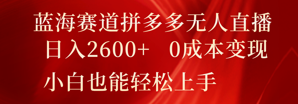 蓝海赛道拼多多无人直播，日入2600+，0成本变现，小白也能轻松上手-创博项目库