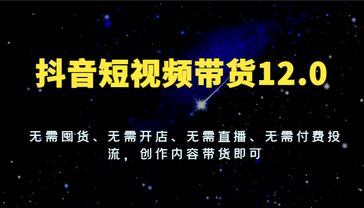 抖音短视频带货12.0，无需囤货、无需开店、无需直播、无需付费投流，创作内容带货即可-创博项目库