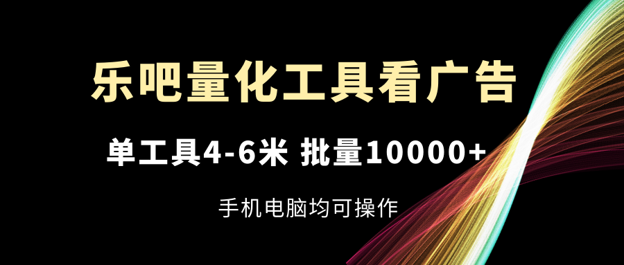 乐吧量化工具看广告，单工具4-6米，批量10000+，手机电脑均可操作-创博项目库