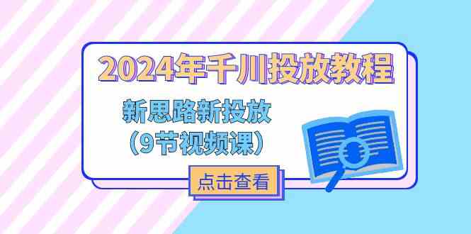 2024年千川投放教程，新思路+新投放（9节视频课）-创博项目库