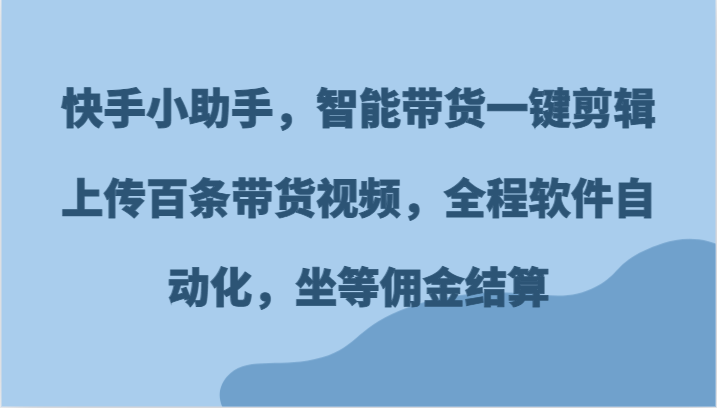 快手小助手，智能带货一键剪辑上传百条带货视频，全程软件自动化，坐等佣金结算-创博项目库