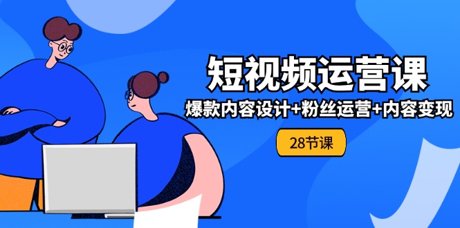 0基础学习短视频运营全套实战课，爆款内容设计+粉丝运营+内容变现(28节)-创博项目库