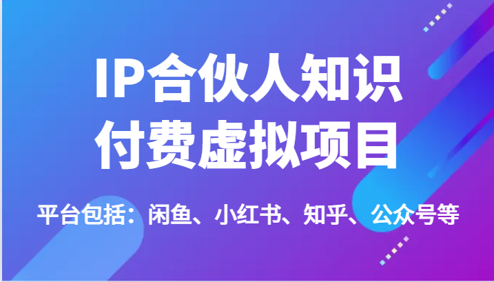 IP合伙人知识付费虚拟项目，包括：闲鱼、小红书、知乎、公众号等（51节）-创博项目库