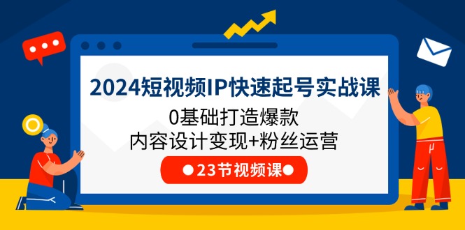 2024短视频IP快速起号实战课，0基础打造爆款内容设计变现+粉丝运营(23节)-创博项目库