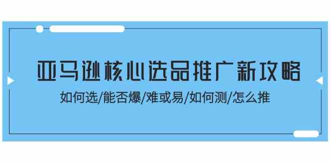 亚马逊核心选品推广新攻略！如何选/能否爆/难或易/如何测/怎么推-创博项目库