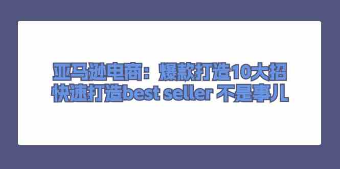 亚马逊电商：爆款打造10大招，快速打造best seller不是事儿-创博项目库