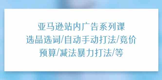 亚马逊站内广告系列课：选品选词/自动手动打法/竞价预算/减法暴力打法/等-创博项目库