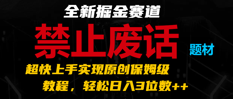 全新掘金赛道 禁止废话题材，超快上手实现原创保姆级教程，轻松日入3位数++-创博项目库