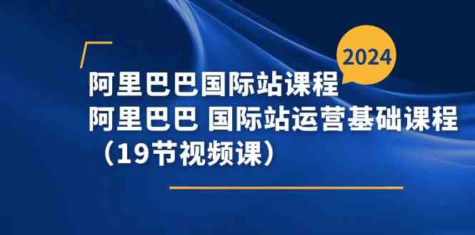 阿里巴巴国际站课程，阿里巴巴国际站运营基础课程（19节视频课）-创博项目库