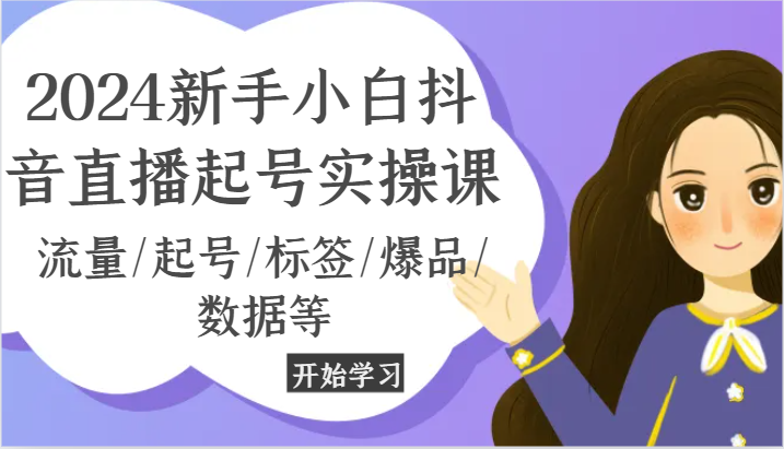 2024新手小白抖音直播起号实操课，流量/起号/标签/爆品/数据等-创博项目库