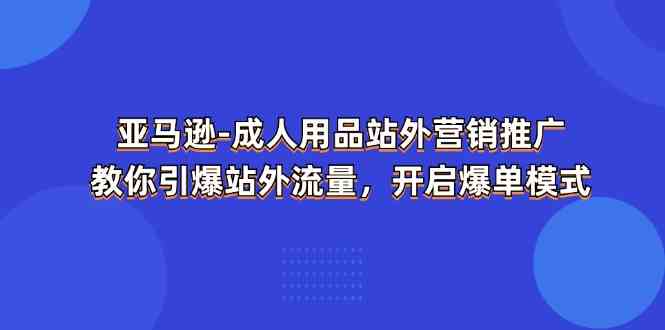 亚马逊成人用品站外营销推广，教你引爆站外流量，开启爆单模式-创博项目库