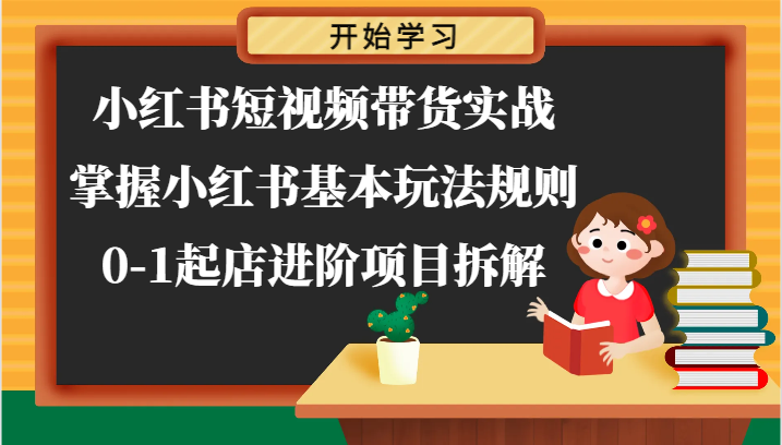 小红书短视频带货实战-掌握小红书基本玩法规则，0-1起店进阶项目拆解-创博项目库