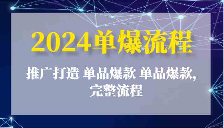 2024单爆流程：推广打造 单品爆款 单品爆款，完整流程-创博项目库