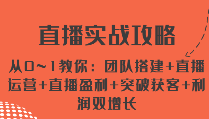 直播实战攻略 从0~1教你：团队搭建+直播运营+直播盈利+突破获客+利润双增长-创博项目库