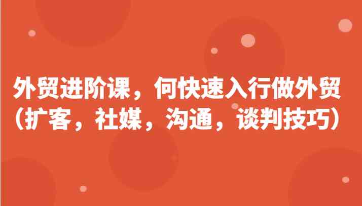 外贸进阶课，帮助你了解如何快速入行做外贸（扩客，社媒，沟通，谈判技巧）更新180节-创博项目库