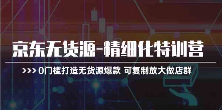 京东无货源精细化特训营，0门槛打造无货源爆款，可复制放大做店群-创博项目库