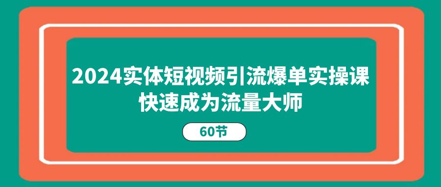 2024实体短视频引流爆单实操课，快速成为流量大师（60节）-创博项目库