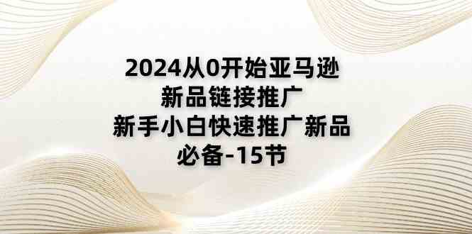 2024从0开始亚马逊新品链接推广，新手小白快速推广新品的必备（15节）-创博项目库