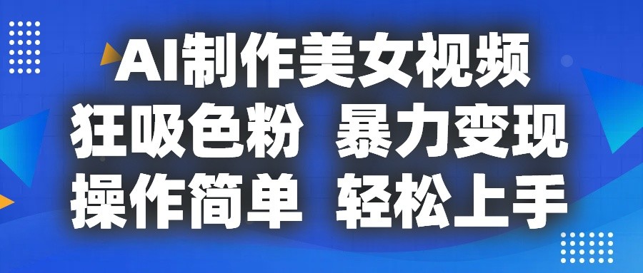 AI制作美女视频，狂吸色粉，暴力变现，操作简单，小白也能轻松上手-创博项目库