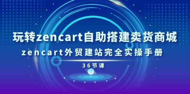 玩转zencart自助搭建卖货商城，zencart外贸建站完全实操手册（36节课）-创博项目库