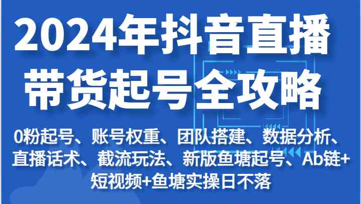 2024年抖音直播带货起号全攻略：起号/权重/团队/数据/话术/截流等-创博项目库