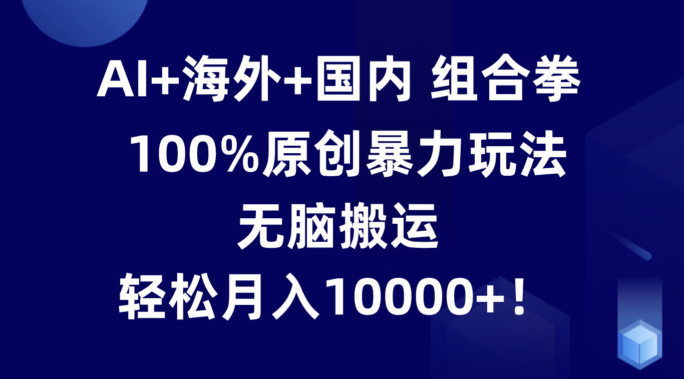 AI+海外+国内组合拳，100%原创暴力玩法，无脑搬运，轻松月入10000+！-创博项目库