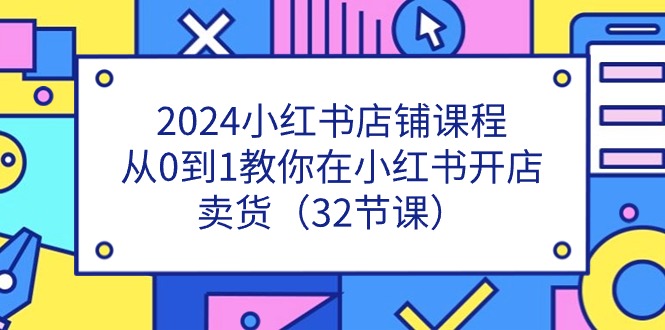 2024小红书店铺课程，从0到1教你在小红书开店卖货（32节课）-创博项目库