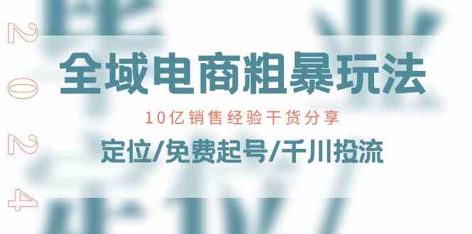 全域电商粗暴玩法课：10亿销售经验干货分享！定位/免费起号/千川投流-创博项目库