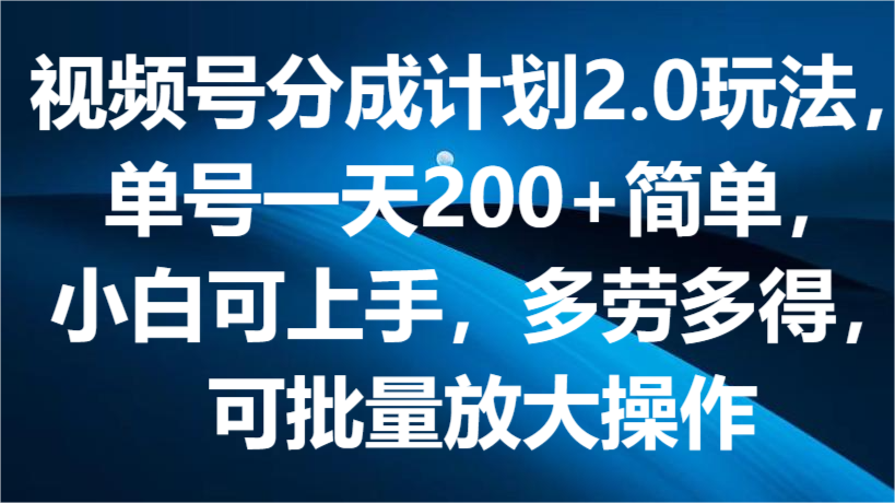 视频号分成计划2.0玩法，单号一天200+简单，小白可上手，多劳多得，可批量放大操作-创博项目库